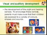 the development of the sight and hearing senses. To encourage these senses, parents must make sure that their children are exposed to a variety of colours, shapes and sounds.