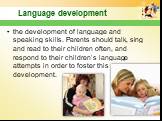 the development of language and speaking skills. Parents should talk, sing and read to their children often, and respond to their children’s language attempts in order to foster this development.