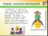 – the development of control over the muscles to encourage large motor skills (mainly using the legs and arms) and fine motor skills (mainly using the hands/fingers and feet/toes). The development of coordination will also occur in this area. Parents should encourage these skills by allowing their c