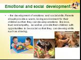 – the development of emotions and social skills. Parents should provide a warm, loving environment for their children so that they can develop emotions like love, trust and empathy, as well as provide their children with opportunities to be social so that they can develop skills such as sharing.