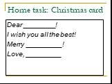 Home task: Christmas card. Dear ________! I wish you all the best! Merry _________! Love, _________