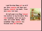 Last Sunday Mag got up at 9 am. She washed her face and hands, cleaned her teeth. Then she made her bed. At half past nine Mag helped her mother to lay the table. She had breakfast with her mum, dad, and sister Becky. After breakfast Mag watered the flowers and fed her pets.