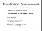 Directed Evolution – Random mutagenesis. -> based on the process of natural evolution - NO structural information required - NO understanding of the mechanism required General Procedure: Generation of genetic diversity  Random mutagenesis Identification of successful variants  Screening and sel