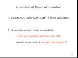 Limitation of Directed Evolution. Evolutionary path must exist - > to be successful Screening method must be available -> You get (exactly) what you ask for!!! -> need to be done in -> High throughput !!!