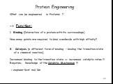 What can be engineered in Proteins ? -> Function: 1. Binding (Interaction of a protein with its surroundings) How many points are required to bind a molecule with high affinity? Catalysis (a different form of binding – binding the transition state of a chemical reaction) Increased binding to the 