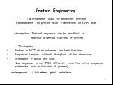 Protein Engineering. -> Mutagenesis used for modifying proteins Replacements on protein level -> mutations on DNA level Assumption : Natural sequence can be modified to improve a certain function of protein This implies: Protein is NOT at an optimum for that function Sequence changes without d