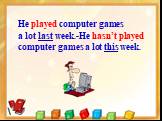 He played computer games a lot last week.-He hasn’t played computer games a lot this week.