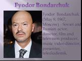 Fyodor Bondarchuk. Fyodor Bondarchuk (May 9, 1967, Moscow) - Soviet and Russian actor, director, film and television producer, music video director, presenter, teleakademik.