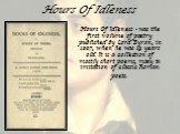 Hours Of Idleness. Hours Of Idleness - was the first volume of poetry published by Lord Byron, in 1807, when he was 19 years old. It is a collection of mostly short poems, many in imitation of classic Roman poets.