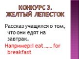 Конкурс 3. желтый лепесток. Рассказ учащихся о том, что они едят на завтрак. Например:I eat …… for breakfast