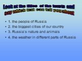 1. the people of Russia 2. the biggest cities of our country 3. Russia’s nature and animals 4. the weather in different parts of Russia. Look at the titles of the texsts and say which text can tell you about