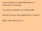 и/или упомянуть какой-либо факт из полученного письма: I’m glad you passed your History test! Sounds like you had a great time in London! Great news about your…!
