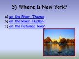 3) Where is New York? on the River Thames on the River Hudson on the Potomac River