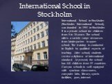 International School in Stockholm. International School in Stockholm (Stockholm International School), was founded in 1951 in Stockholm It is a private school for children from 5 to 18 years. The school offers a variety range of courses from kindergarten to upper school. The training is conducted in