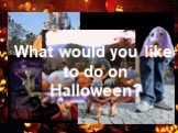 What would you like to do on Halloween?