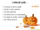 I WOULD LIKE…. to have a fancy party to tell scary stories to play games to throw flour on doorsteps to wear an awful costume to mess around