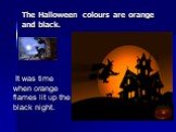 The Halloween colours are orange and black. It was time when orange flames lit up the black night.