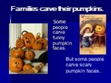 Families carve their pumpkins. Some people carve funny pumpkin faces. But some people carve scary pumpkin faces.