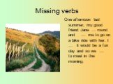 Missing verbs. One afternoon last summer, my good friend Jane … round and … me to go on a bike ride with her. I … it would be a fun day and so we … to meet in the morning.