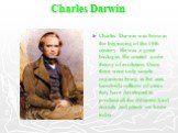 Charles Darwin. Charles Darwin was born in the beginning of the 19th century. He was a great biologist. He created a new theory of evolution. Once there were only simple organisms living in the seas, hundreds millions of years they have developed to produce all the different kind animals and plants 