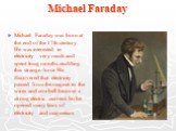Michael Faraday. Michael Faraday was born at the end of the 17th century. He was interested in electricity very much and spent long months studding this strange force. He discovered that electricity passed from the magnet to the wires and cowbell become a strong electric current. So he opened many l