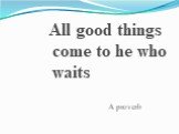 All good things come to he who waits. A proverb