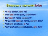Вопросы с глаголом to be. He is a doctor, isn’t he? They are in the park, aren’t they? Bob was in Paris, wasn’t he? My parents were at home, weren’t they? Nick isn’t at school, is he? Polly and Ann aren’t students, are they?