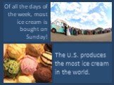 Of all the days of the week, most ice cream is bought on Sunday! The U.S. produces the most ice cream in the world.