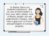 - In Russia there are students-volunteers. But no one of them hadn’t a free year after school. And in Russia people can not understand a human, who take a gap year to travel and participate in various projects.