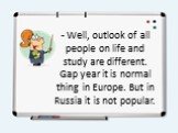 - Well, outlook of all people on life and study are different. Gap year it is normal thing in Europe. But in Russia it is not popular.