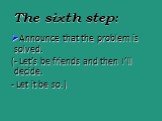 The sixth step: Announce that the problem is solved. (- Let’s be friends and then I’ll decide. - Let it be so.)