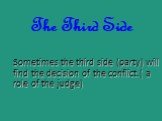 The Third Side. Sometimes the third side (party) will find the decision of the conflict.( a role of the judge)