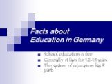 Facts about Education in Germany. School education is free Generally it lasts for 12-13 years The system of education has 3 parts