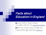 Facts about Education in England. Nearly 90% of state-funded secondary schools are specialist schools State-run schools and colleges are financed through national taxation