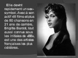 Elle devint rapidement un sex-symbol. Avec à son actif 48 films et plus de 80 chansons en 21 ans de carrière, Brigitte Bardot, tout aussi connue sous les initiales de «BB», est une des artistes françaises les plus célèbres.