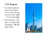 CN Tower. Communications and observation tower- the largest tower in the world – 553 meters high. The elevator will take you up to the restaurant with the glass floor