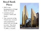 Royal Bank Plaza. RBP is the headquarters of Royal Bank of Canada Consists of two Towers: North and South The exteriors of the Towers are covered with gold-bronze glass with tan granite accents. The glass was colored using 71,000 g. of gold
