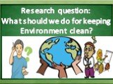 Research question: What should we do for keeping Environment clean?