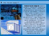 Что такое вирус? Компьютерным вирусом принято называть специально написанную программу (код), способную самопроизвольно присоединяться к другим программам, создавать свои копии, внедрять их в файлы, системные области компьютера и в другие, объединенные с ними компьютеры с целью нарушения их работы и