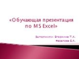 «Обучающая презентация по MS Excel». Выполнили: Егоркина Т.А. Фасалова Е.А.