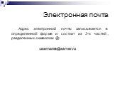 Электронная почта. Адрес электронной почты записывается в определенной форме и состоит из 2-х частей, разделенных символом @: username@server.ru
