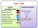 Цвет в VBA. 1 способ (по названию цвета) vbBlack (черный) vbRed(красный) vbGreen(зеленый) vbBlue(синий) vbCayn(голубой) vbMangenta(сиреневый) vbYellow(желтый) vbWhite(белый)….. 2 способ (по коду RGB) RGB(100,250,233). Интенсивность трех цветов В диапазоне от 0 до 255