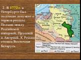2. В 1772 г. в Петербурге был подписан документ о первом разделе Польши между Российской империей, Пруссией и Австрией. К России отошла Восточная Беларусь.
