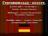 Германия 1945 – 2010 гг. 24 июня 1948 г. – 12 мая 1949 гг. – блокада Западного Берлина Май 1949 г – создание Федеративной Республики Германии Октябрь 1949 г. – создание Германской Демократической Республики