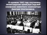 В суровом 1942 году состоялась ленинградская премьера Седьмой симфонии известного композитора Дмитрия Шостаковича.