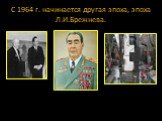 С 1964 г. начинается другая эпоха, эпоха Л.И.Брежнева.