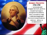 Джордж Вашингтон 1732-1799 — американский государственный деятель, первый президент Соединённых Штатов, Отец-основатель США, главнокомандующий Континентальной армии, участник войны за независимость.
