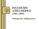 РОССИЯ ПРИ АЛЕКСАНДРЕ III (1881-1894). Реакция или стабильность?