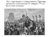 Был приговорен к четвертованию. Приговор приведён в исполнение 10 января 1775 на Болотной площади.