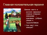 Главная положительная героиня. Важное место в русских народных сказках отведено женщинам – красивым, добрым, умным и трудолюбивым. Как зовут этих женщин?